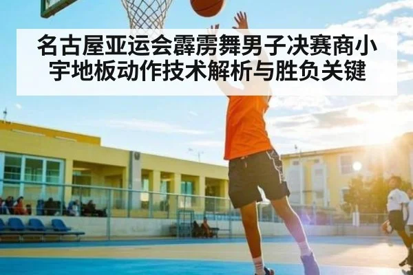 名古屋亚运会霹雳舞男子决赛商小宇地板动作技术解析与胜负关键